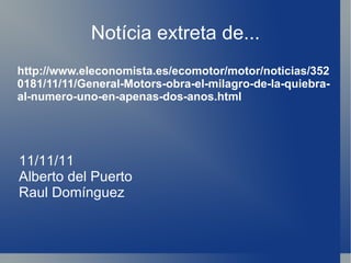 Notícia extreta de... 11/11/11 Alberto del Puerto Raul Domínguez http://www.eleconomista.es/ecomotor/motor/noticias/3520181/11/11/General-Motors-obra-el-milagro-de-la-quiebra-al-numero-uno-en-apenas-dos-anos.html 