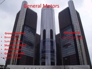 General Motors
Group members
• Binod Hyoju
• Suman Baniya
• Shaurya Challana
• Aruna Thakur
• Gaurav Govinda
• Jayant Basnet
Presented to
• Dr. Lokesh Jindal
 