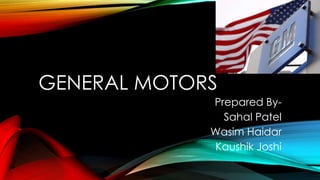 GENERAL MOTORS
Prepared By-
Sahal Patel
Wasim Haidar
Kaushik Joshi
 