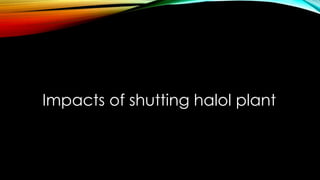 Impacts of shutting halol plant
 