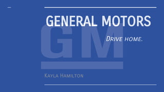 GENERAL MOTORS
Kayla Hamilton
Drive home.
 