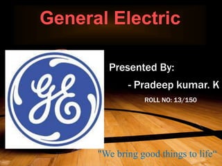"We bring good things to life“
Presented By:
- Pradeep kumar. K
ROLL NO: 13/150
General Electric
 