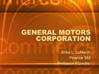 GENERAL MOTORS
   CORPORATION
         Erika L. LaMarch
              Finance 362
       Professor Fitzwater
 