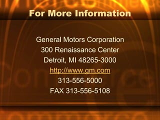 For More Information

 General Motors Corporation
  300 Renaissance Center
   Detroit, MI 48265-3000
    http://www.gm.com
       313-556-5000
    FAX 313-556-5108
 