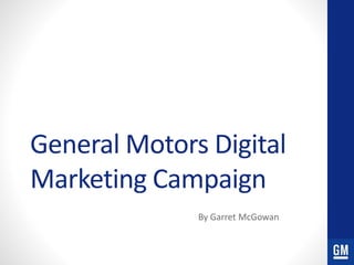 General Motors Digital 
Marketing Campaign 
By Garret McGowan 
 