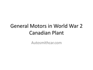General Motors in World War 2
Canadian Plant
Autosmithcar.com
 