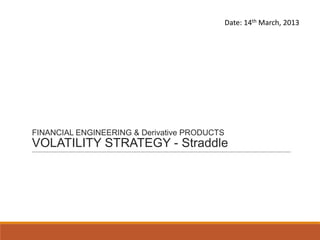 Date: 14th March, 2013




FINANCIAL ENGINEERING & Derivative PRODUCTS
VOLATILITY STRATEGY - Straddle
                                  David Marty
                                  Vineedh George
                                  Karan Shah
                                  Jack Tung
                                  Peter Wang
 