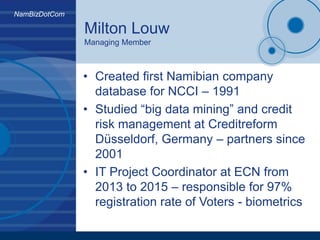 NamBizDotCom
Milton Louw
Managing Member
• Created first Namibian company
database for NCCI – 1991
• Studied “big data min...