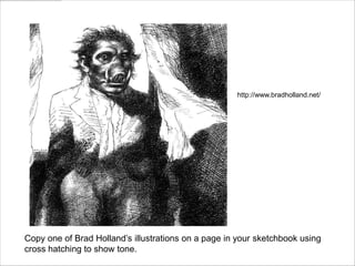 Copy one of Brad Holland’s illustrations on a page in your sketchbook using
cross hatching to show tone.
http://www.bradholland.net/
 
