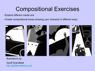 Compositional Exercises
•Explore different media and
•Create compositional boxes showing your character in different ways.
Illustrations by
Geoff Grandfield
http://geoffgrandfield.co.uk/
 