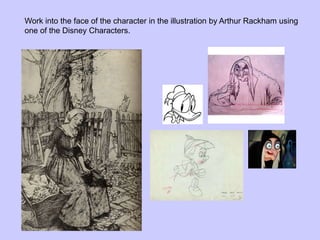 Work into the face of the character in the illustration by Arthur Rackham using
one of the Disney Characters.
 