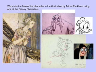 Work into the face of the character in the illustration by Arthur Rackham using
one of the Disney Characters.
 