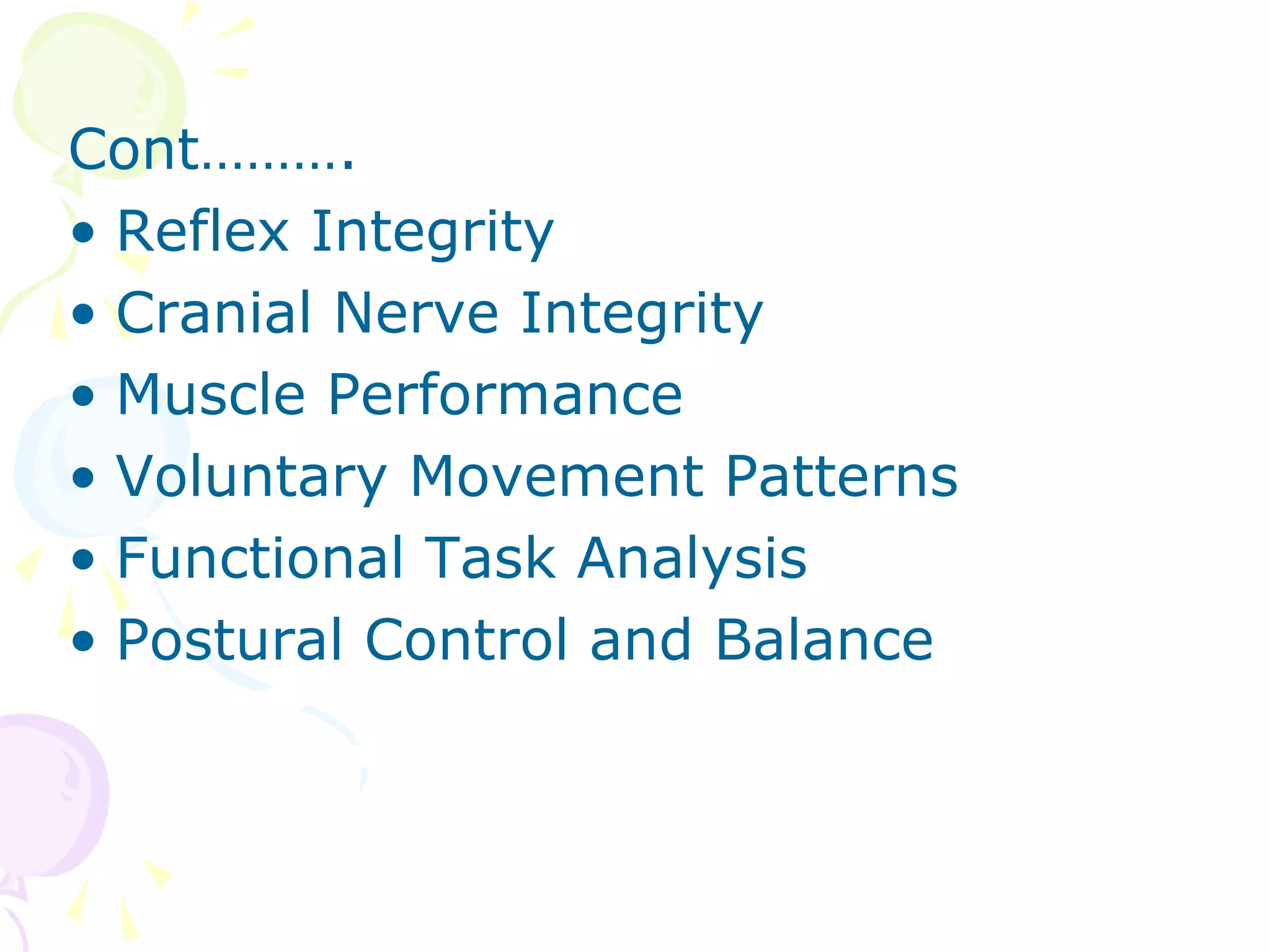 Cont……….
• Reflex Integrity
• Cranial Nerve Integrity
• Muscle Performance
• Voluntary Movement Patterns
• Functional Task Analysis
• Postural Control and Balance
 