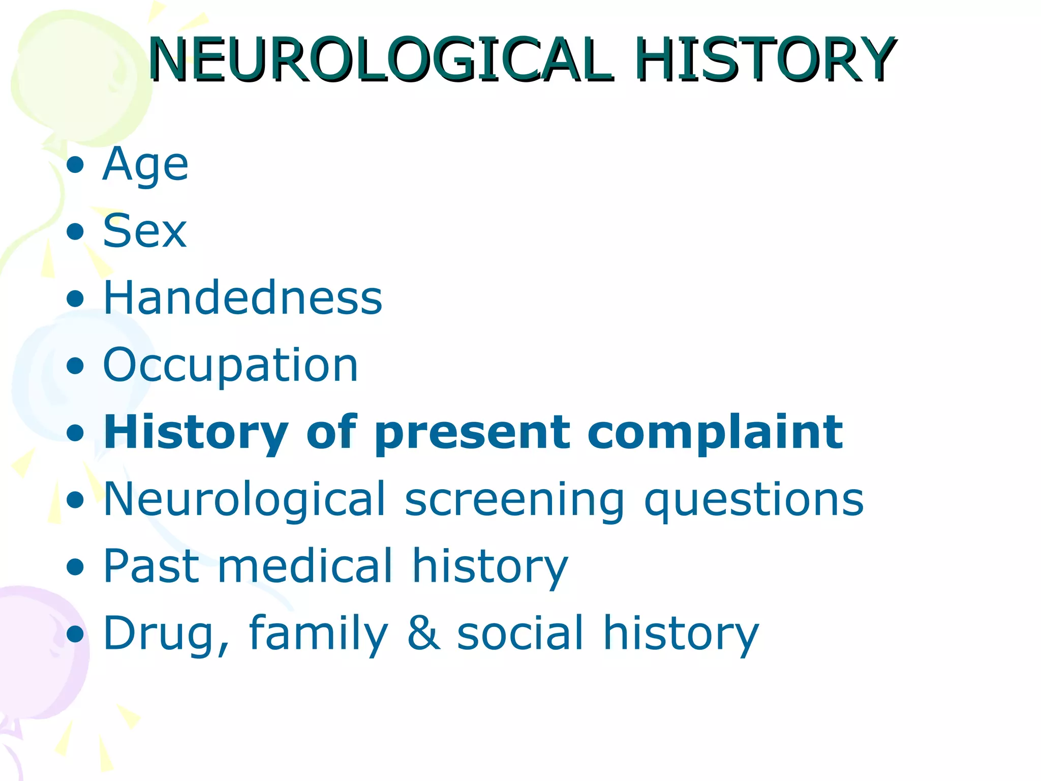 NEUROLOGICAL HISTORYNEUROLOGICAL HISTORY
• Age
• Sex
• Handedness
• Occupation
• History of present complaint
• Neurological screening questions
• Past medical history
• Drug, family & social history
 
