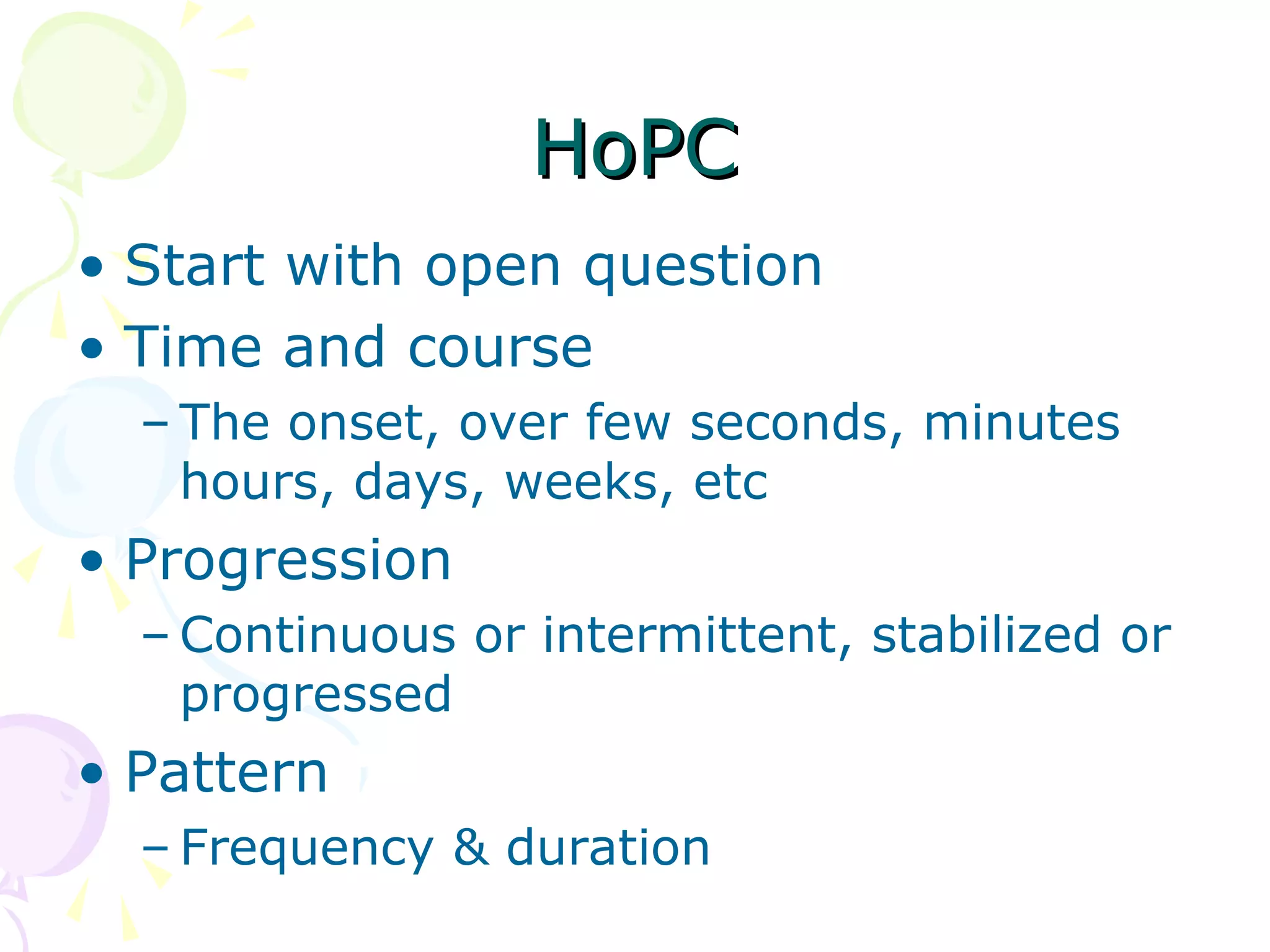 HoPCHoPC
• Start with open question
• Time and course
– The onset, over few seconds, minutes
hours, days, weeks, etc
• Progression
– Continuous or intermittent, stabilized or
progressed
• Pattern
– Frequency & duration
 