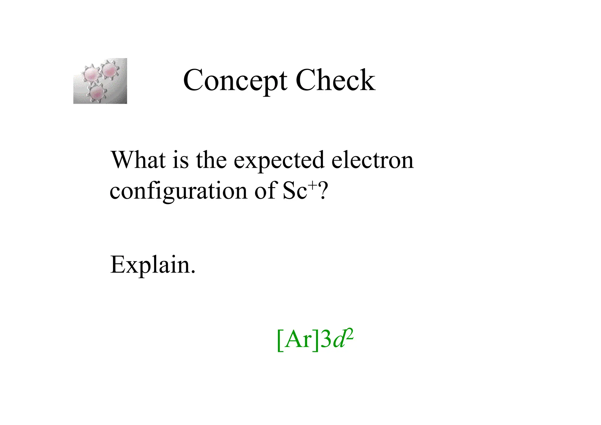 Concept Check
What is the expected electron
configuration of Sc+?
Explain.
[Ar]3d2
 
