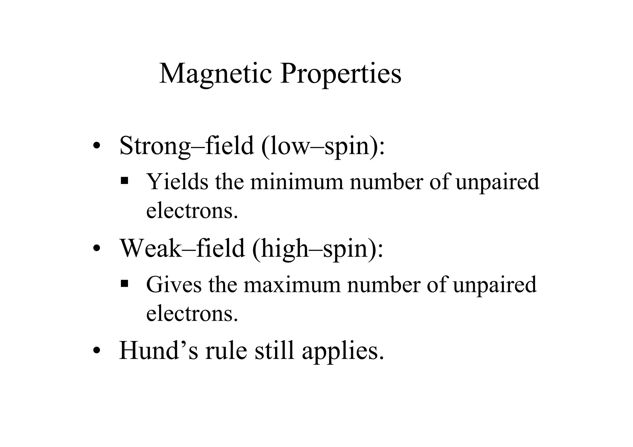 Magnetic Properties
• Strong–field (low–spin):
 Yields the minimum number of unpaired
electrons.
• Weak–field (high–spin):
 Gives the maximum number of unpaired
electrons.
• Hund’s rule still applies.
 