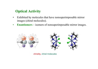 Optical Activity
• Exhibited by molecules that have nonsuperimposable mirror
images (chiral molecules).
• Enantiomers – isomers of nonsuperimposable mirror images.
chirality, chiral molecules
 