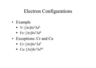 Electron Configurations
• Example
 V: [Ar]4s23d3
 Fe: [Ar]4s23d6
• Exceptions: Cr and Cu
 Cr: [Ar]4s13d5
 Cu: [Ar]4s13d10
 