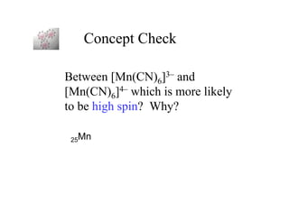 Concept Check
Between [Mn(CN)6]3– and
[Mn(CN)6]4– which is more likely
to be high spin? Why?
25Mn
 