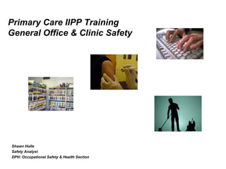 Primary Care IIPP Training
General Office & Clinic Safety




Shawn Holle
Safety Analyst
DPH: Occupational Safety & Health Section
 