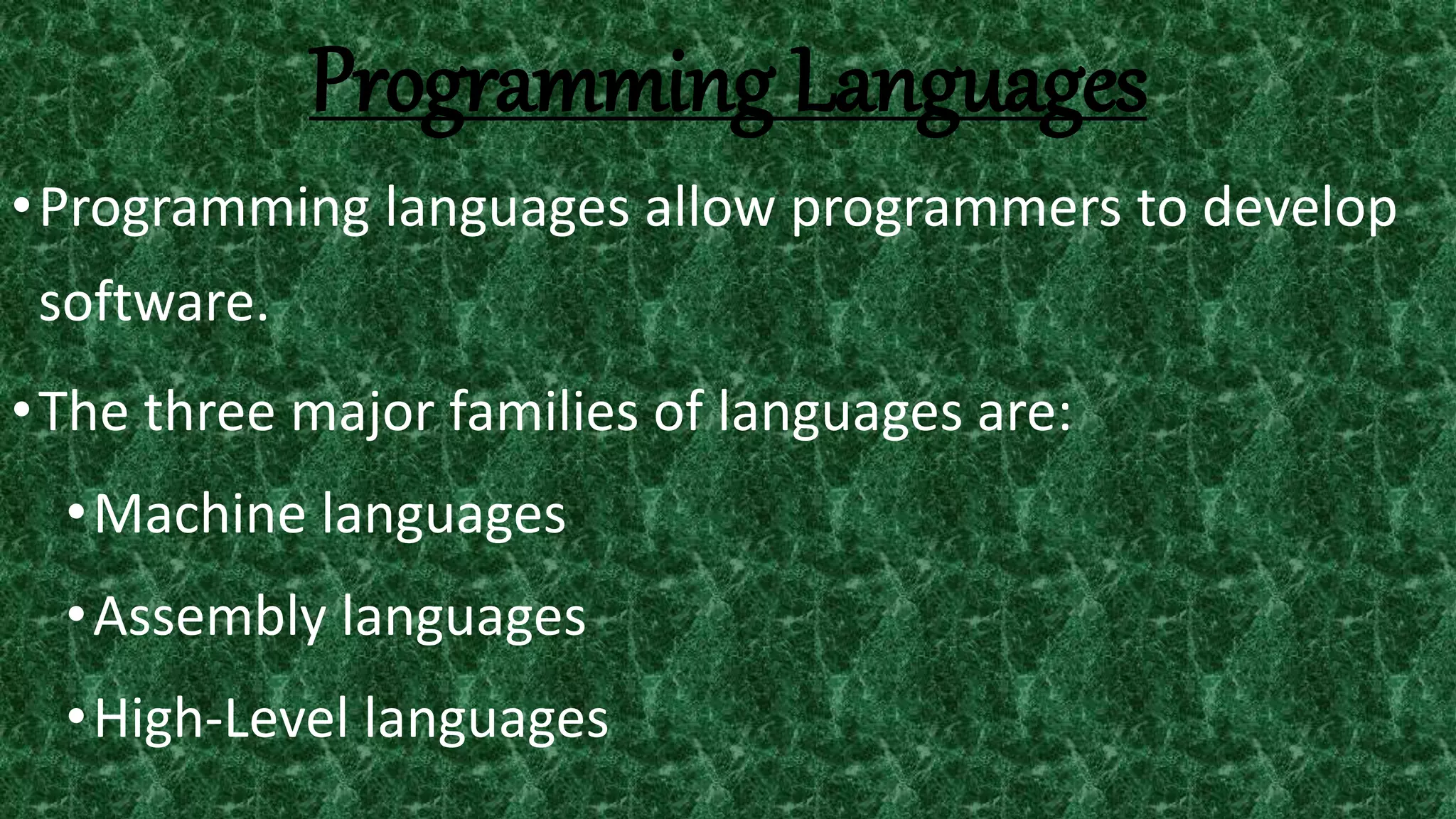 Programming Languages
•Programming languages allow programmers to develop
software.
•The three major families of languages are:
•Machine languages
•Assembly languages
•High-Level languages
 