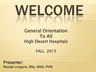 WELCOME
General Orientation
To All
High Desert Hospitals
FALL 2013
Presenter:
Renate Longoria, RNc, MSN, PHN
 