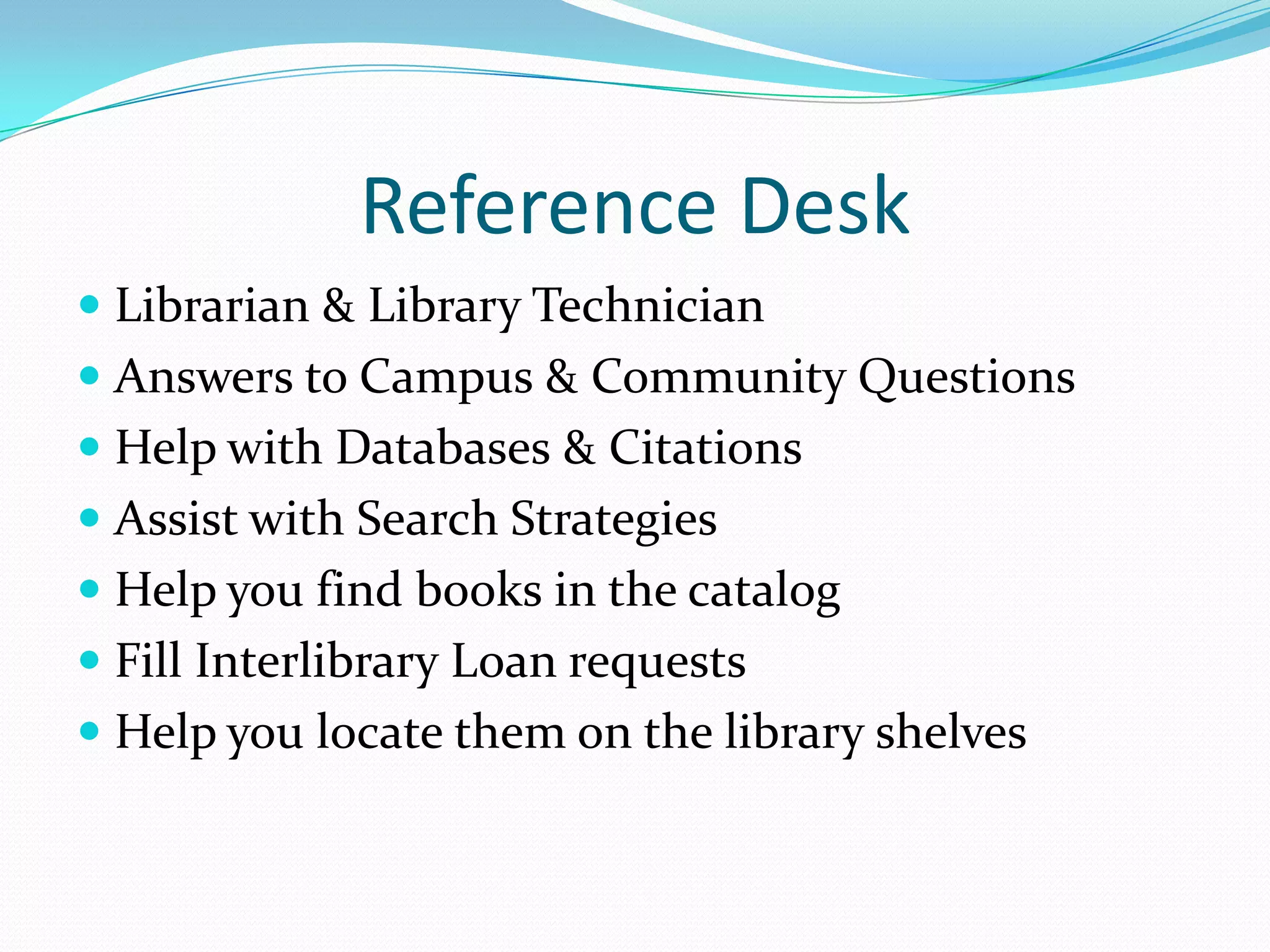 Reference Desk
 Librarian & Library Technician
 Answers to Campus & Community Questions
 Help with Databases & Citations
 Assist with Search Strategies
 Help you find books in the catalog
 Fill Interlibrary Loan requests
 Help you locate them on the library shelves
 