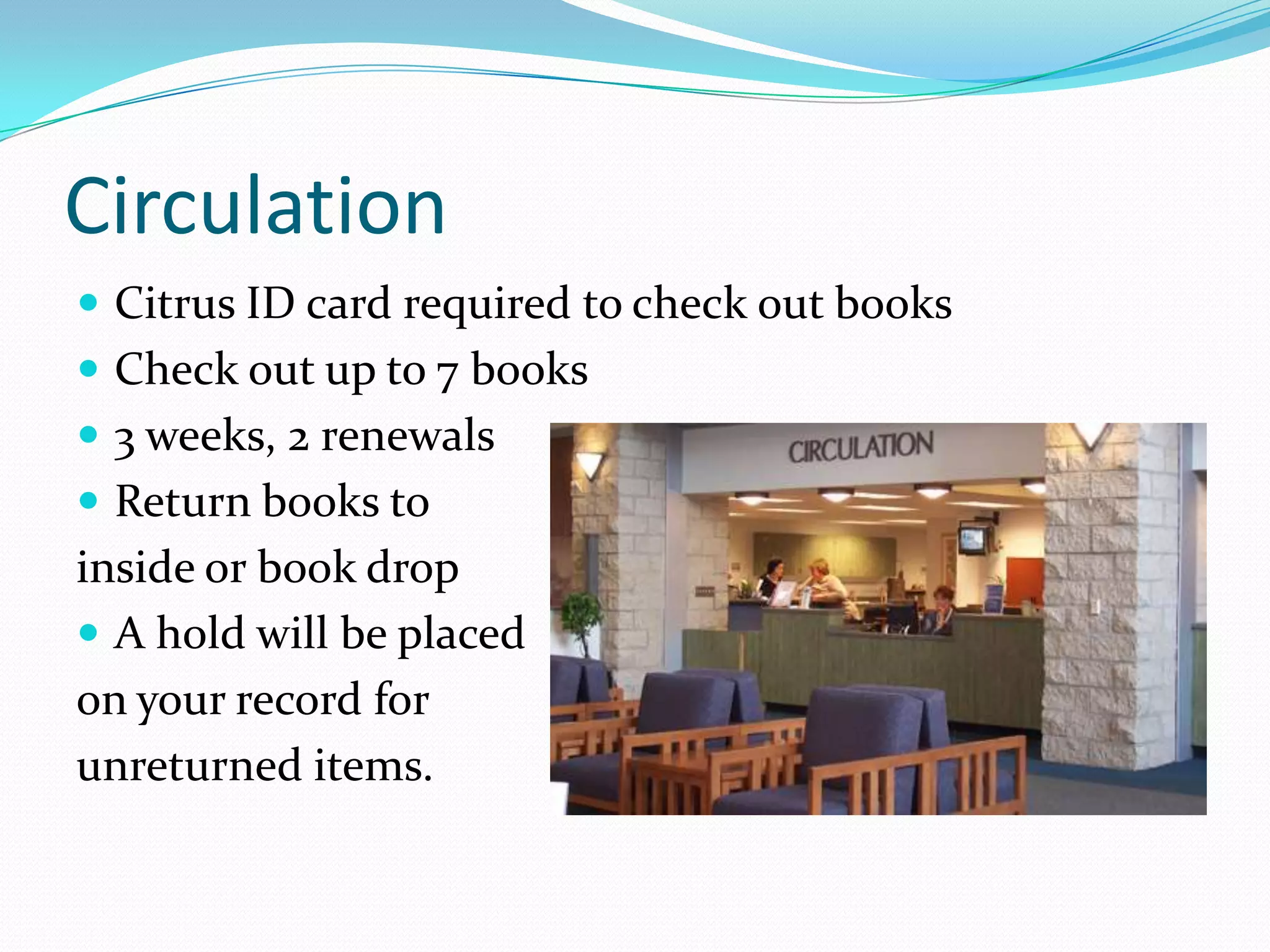 Circulation
 Citrus ID card required to check out books
 Check out up to 7 books
 3 weeks, 2 renewals
 Return books to
inside or book drop
 A hold will be placed
on your record for
unreturned items.
 