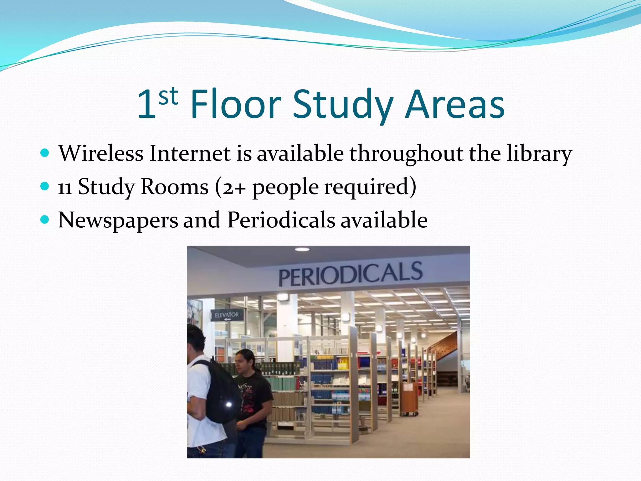 1st   Floor Study Areas
 Wireless Internet is available throughout the library
 11 Study Rooms (2+ people required)
 Newspapers and Periodicals available
 