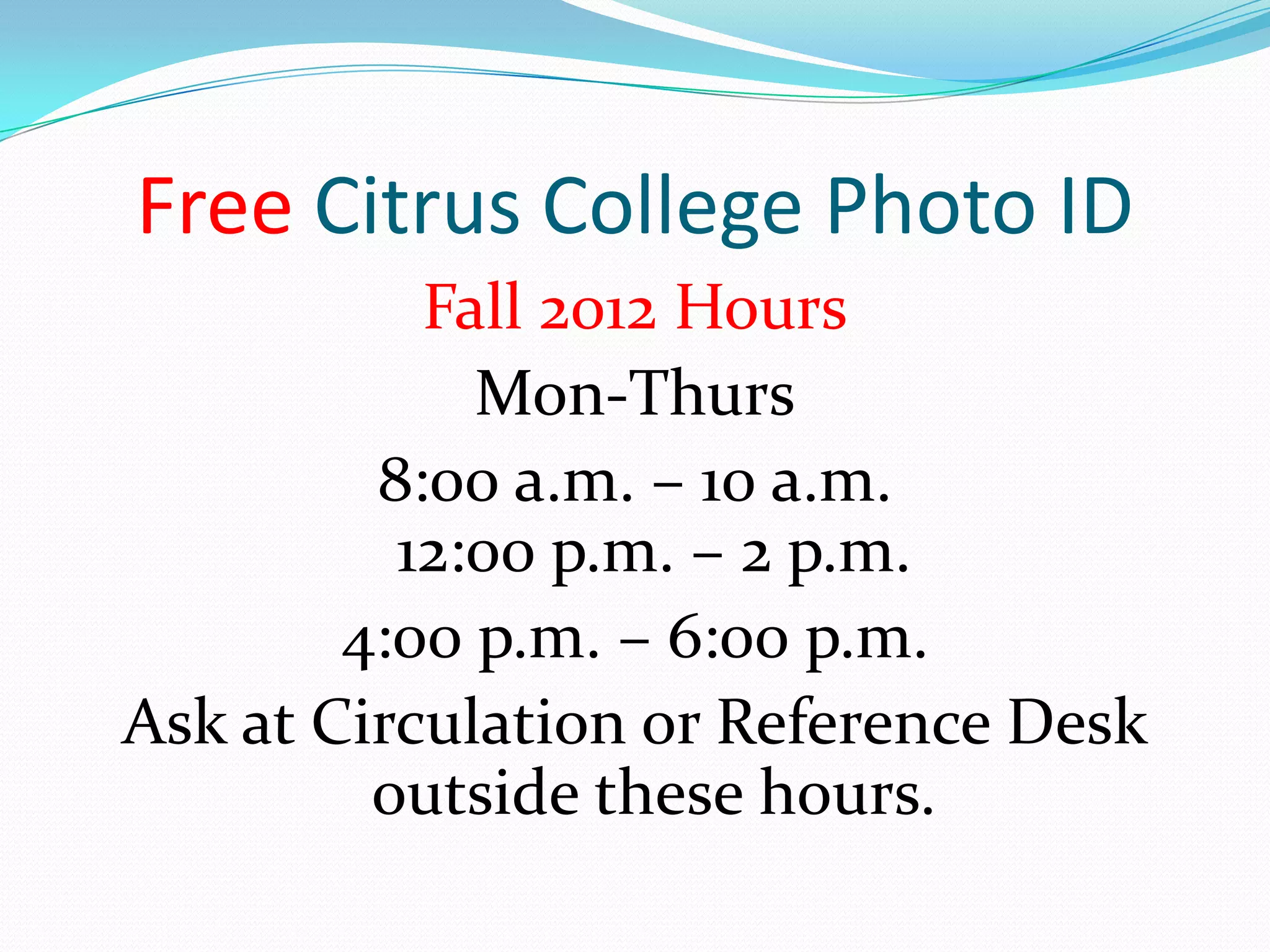 Free Citrus College Photo ID
           Fall 2012 Hours
             Mon-Thurs
         8:00 a.m. – 10 a.m.
          12:00 p.m. – 2 p.m.
        4:00 p.m. – 6:00 p.m.
Ask at Circulation or Reference Desk
         outside these hours.
 