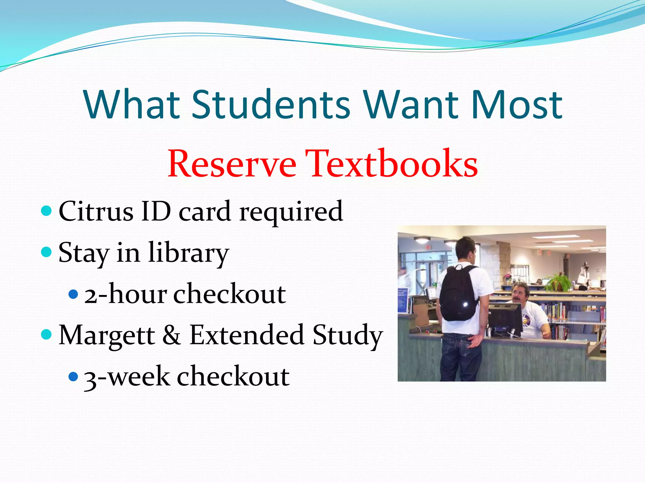 What Students Want Most
           Reserve Textbooks
 Citrus ID card required
 Stay in library
   2-hour checkout
 Margett & Extended Study
   3-week checkout
 
