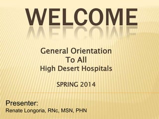 WELCOME
General Orientation
To All

High Desert Hospitals
SPRING 2014

Presenter:
Renate Longoria, RNc, MSN, PHN

 