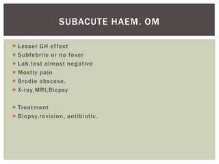 SUBACUTE HAEM. OM
Lesser GH ef fect
Subfebrile or no fever
Lab.test almost negative
Mostly pain
Brodie abscese.
X-ray,MRI,Biopsy
Treatment
Biopsy,revision, antibiotic.