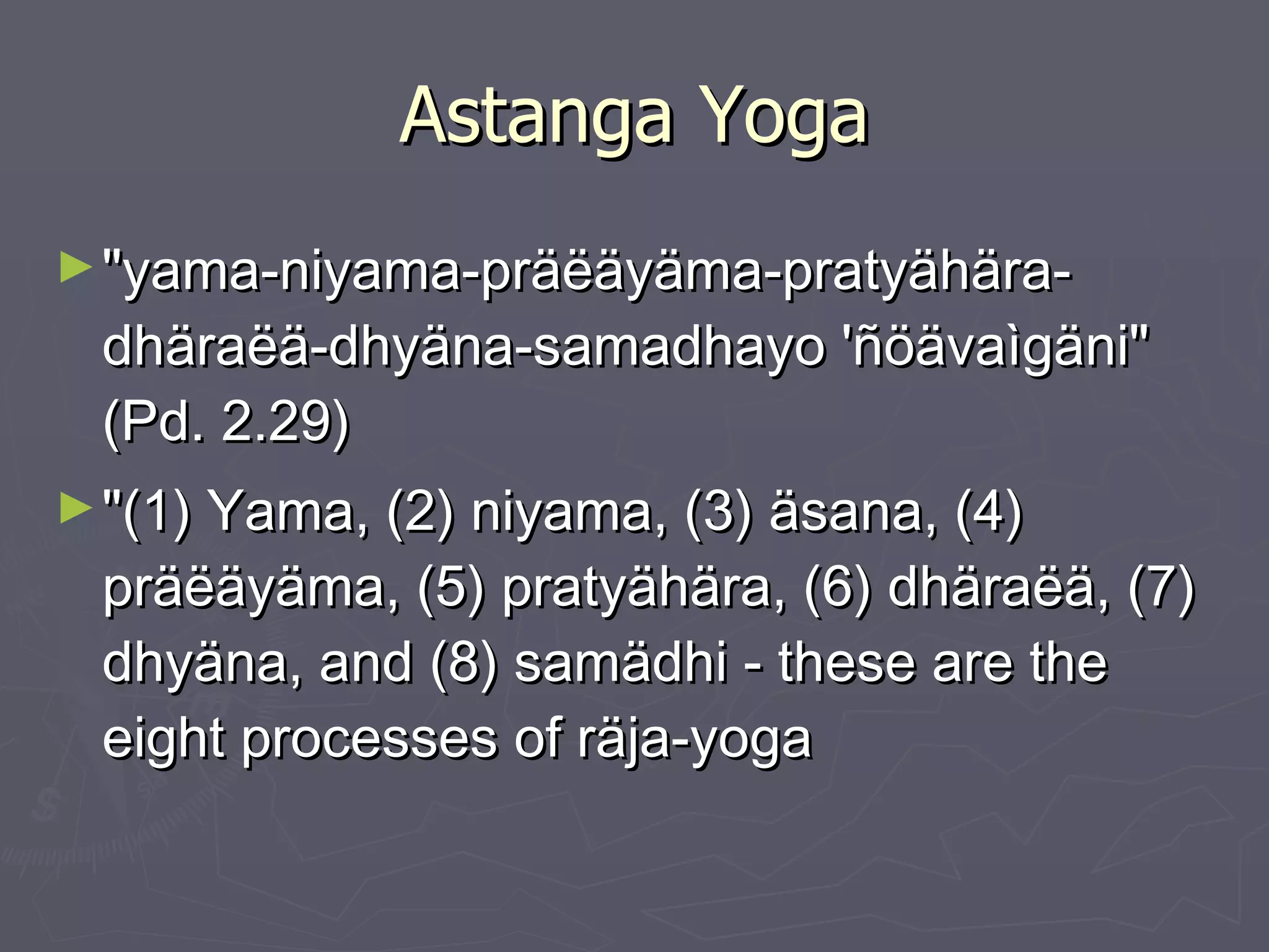 Astanga Yoga "yama-niyama-präëäyäma-pratyähära-dhäraëä-dhyäna-samadhayo 'ñöävaìgäni" (Pd. 2.29) "(1) Yama, (2) niyama, (3) äsana, (4) präëäyäma, (5) pratyähära, (6) dhäraëä, (7) dhyäna, and (8) samädhi - these are the eight processes of räja-yoga  