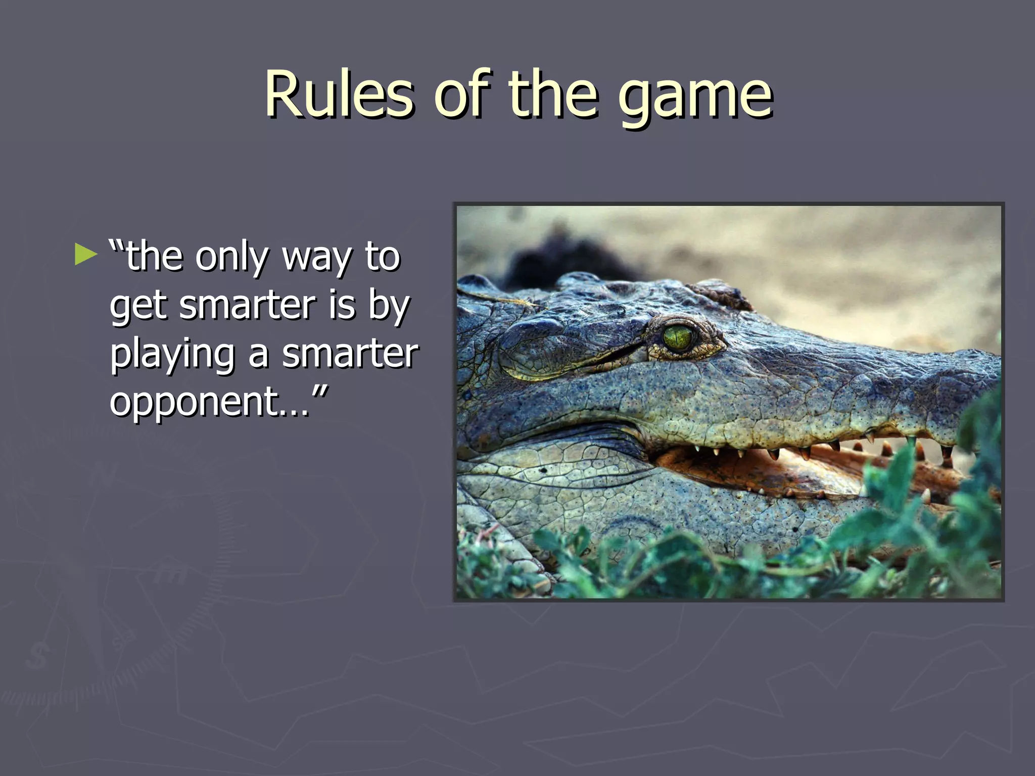 Rules of the game “ the only way to get smarter is by playing a smarter opponent…” 