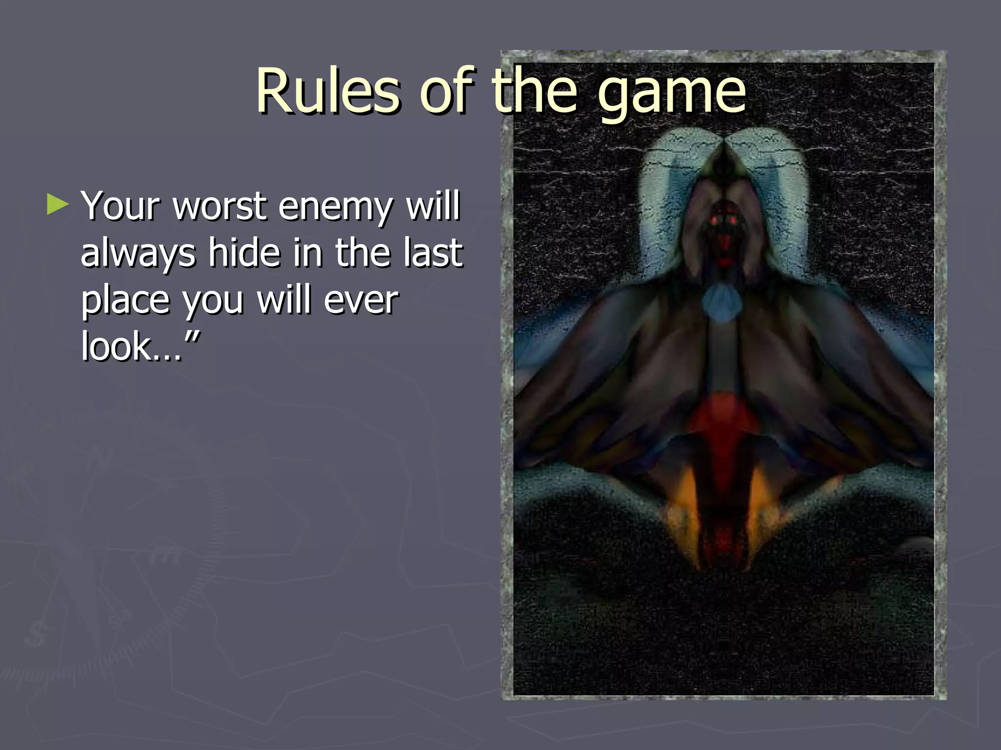 Rules of the game Your worst enemy will always hide in the last place you will ever look…” 