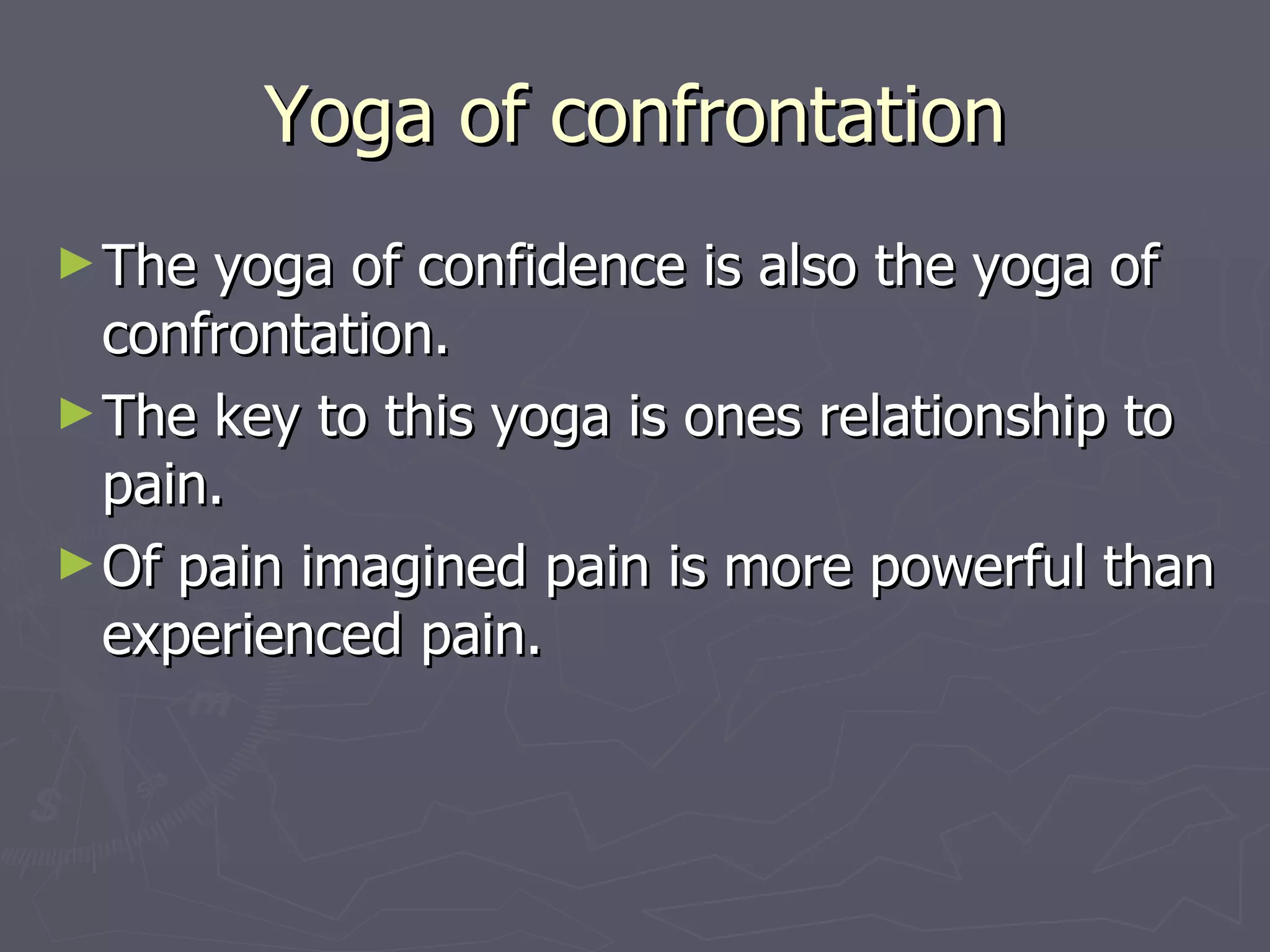 Yoga of confrontation The yoga of confidence is also the yoga of confrontation. The key to this yoga is ones relationship to pain. Of pain imagined pain is more powerful than experienced pain. 