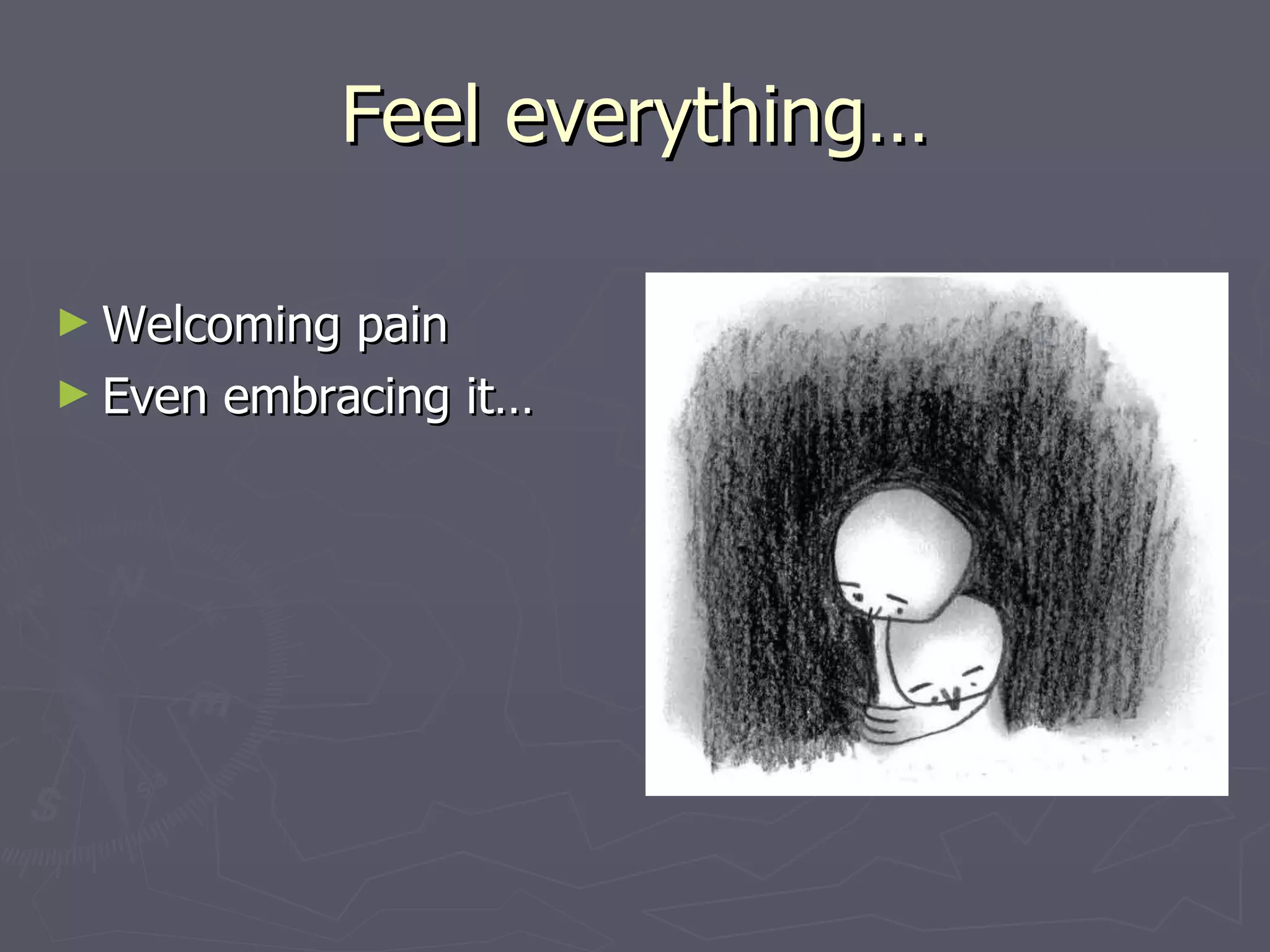 Feel everything… Welcoming pain Even embracing it… 