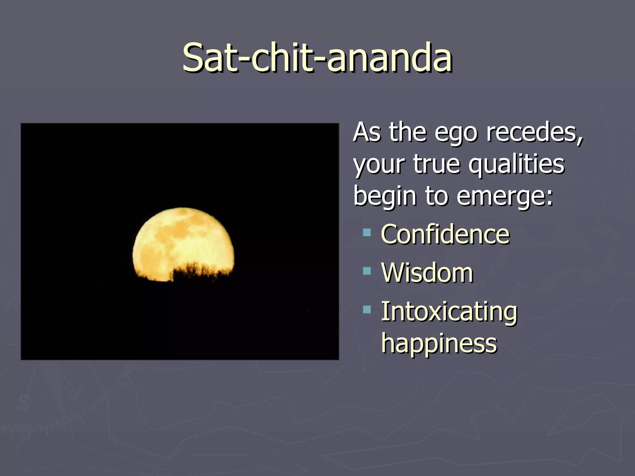 Sat-chit-ananda As the ego recedes, your true qualities begin to emerge: Confidence Wisdom Intoxicating happiness 