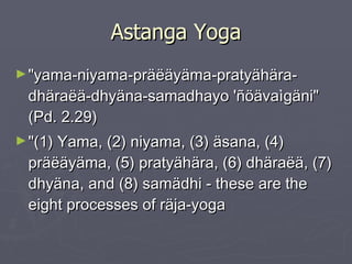 Astanga Yoga "yama-niyama-präëäyäma-pratyähära-dhäraëä-dhyäna-samadhayo 'ñöävaìgäni" (Pd. 2.29) "(1) Yama, (2) niyama, (3) äsana, (4) präëäyäma, (5) pratyähära, (6) dhäraëä, (7) dhyäna, and (8) samädhi - these are the eight processes of räja-yoga  