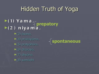 Hidden Truth of Yoga (1)   Yama,  (2) niyama,   (3) äsana,  (4) präëäyäma,  (5) pratyähära,  (6) dhäraëä,  (7) dhyäna,  (8) samädhi  prepatory spontaneous 
