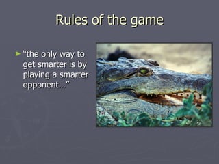 Rules of the game “ the only way to get smarter is by playing a smarter opponent…” 