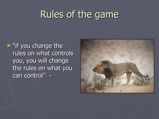 Rules of the game “ if you change the rules on what controls you, you will change the rules on what you can control”  -   