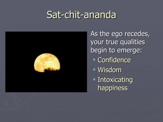 Sat-chit-ananda As the ego recedes, your true qualities begin to emerge: Confidence Wisdom Intoxicating happiness 