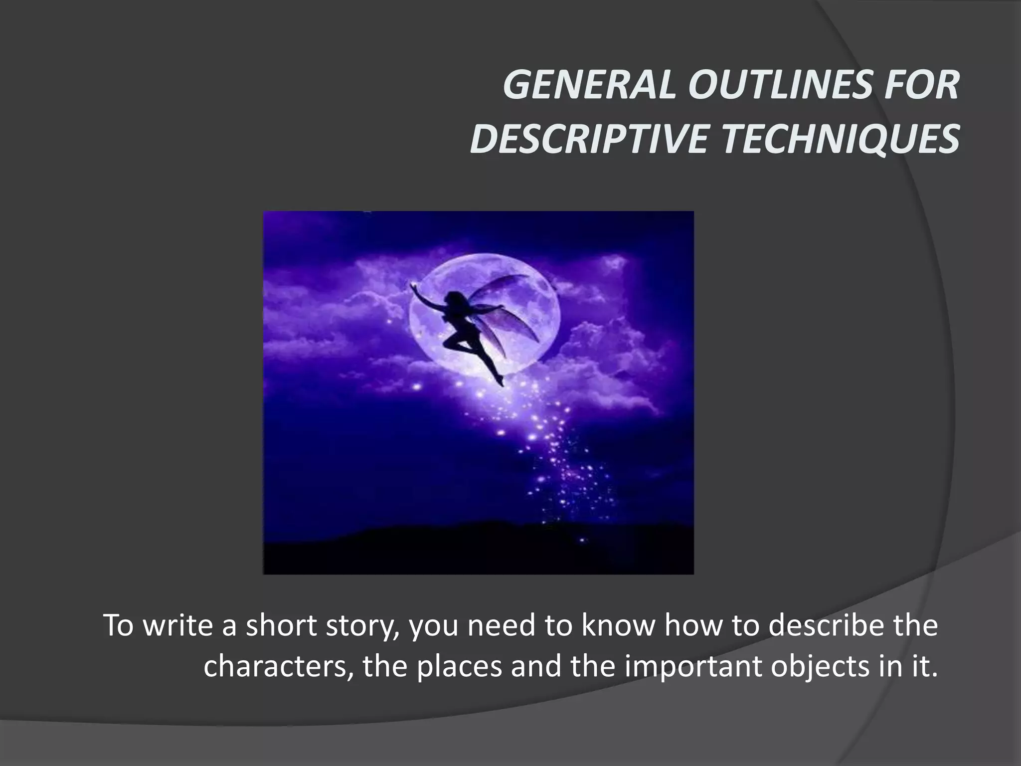 GENERAL OUTLINES FOR
                           DESCRIPTIVE TECHNIQUES




To write a short story, you need to know how to describe the
       characters, the places and the important objects in it.
 