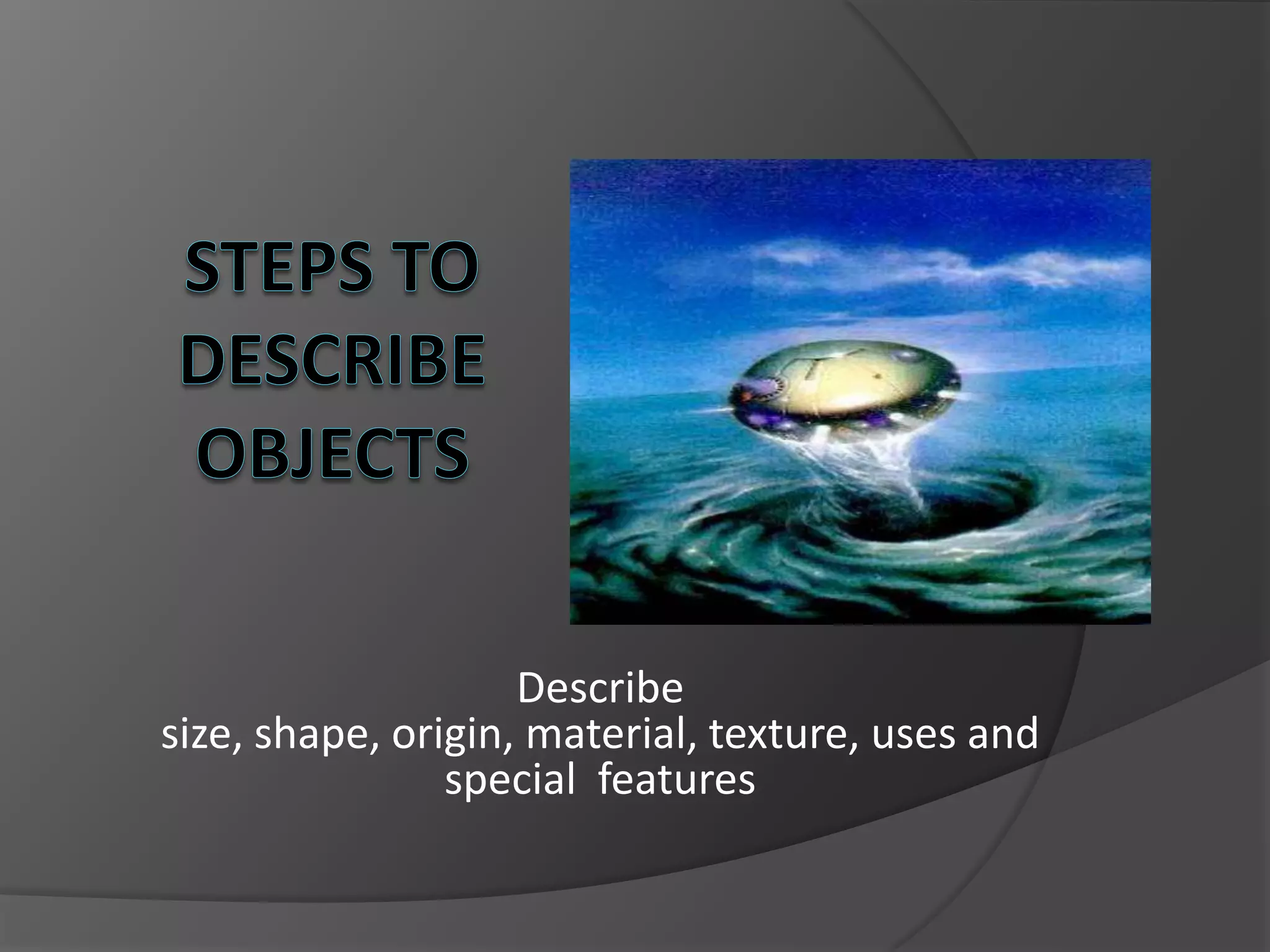Describe
size, shape, origin, material, texture, uses and
                special features
 