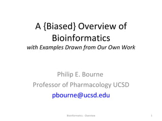 A {Biased} Overview of Bioinformatics with Examples Drawn from Our Own Work Philip E. Bourne  Professor of Pharmacology UCSD [email_address] Bioinformatics - Overview 