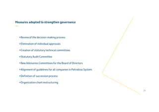 Review of the decision-making process
Elimination of individual approvals
Creation of statutory technical committees
Statutory Audit Committee
New Advisories Committees for the Board of Directors
Alignment of guidelines for all companies in Petrobras System
Definition of succession process
Organization chart restructuring
29
Measures adopted to strengthen governance
—
 