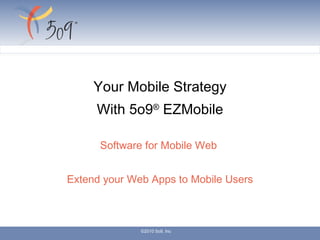 Your Mobile Strategy With 5o9 ®  EZMobile Software for Mobile Web  Extend your Web Apps to Mobile Users ©2010 5o9, Inc 